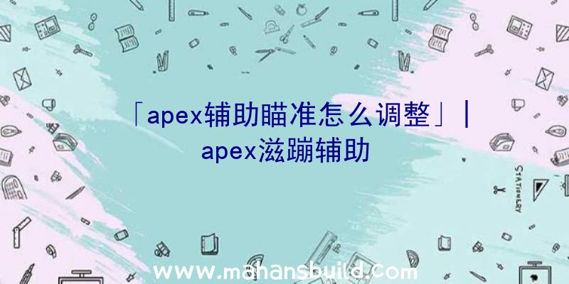 「apex辅助瞄准怎么调整」|apex滋蹦辅助